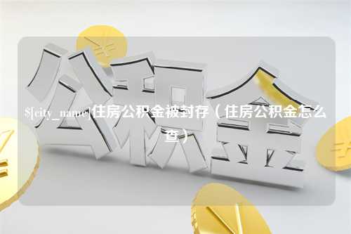 河间住房公积金被封存（住房公积金怎么查）