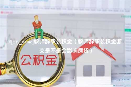 河间教师辞职公积金（教师辞职公积金断交是不是会影响房贷）