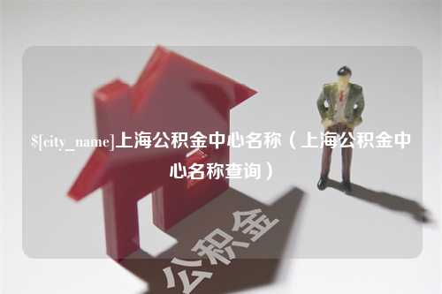 河间上海公积金中心名称（上海公积金中心名称查询）