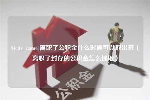 河间离职了公积金什么时候可以取出来（离职了封存的公积金怎么提取）