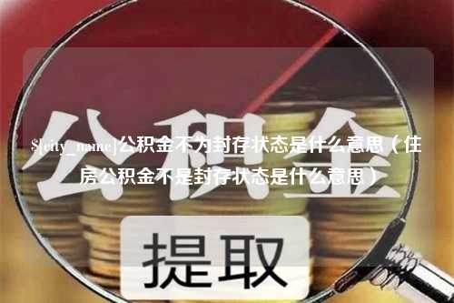 河间公积金不为封存状态是什么意思（住房公积金不是封存状态是什么意思）